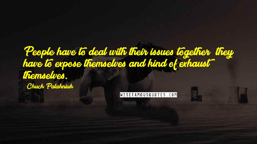 Chuck Palahniuk Quotes: People have to deal with their issues together; they have to expose themselves and kind of exhaust themselves.