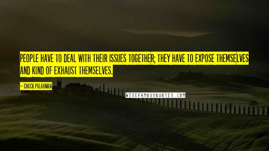 Chuck Palahniuk Quotes: People have to deal with their issues together; they have to expose themselves and kind of exhaust themselves.