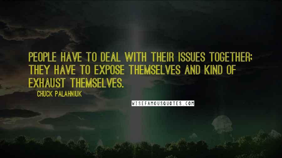 Chuck Palahniuk Quotes: People have to deal with their issues together; they have to expose themselves and kind of exhaust themselves.