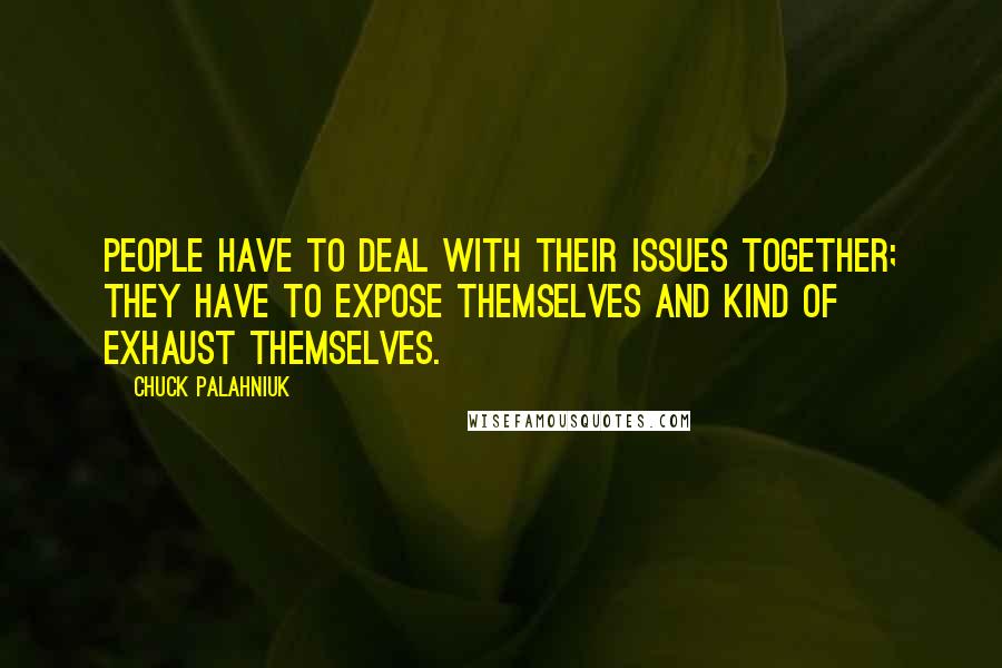 Chuck Palahniuk Quotes: People have to deal with their issues together; they have to expose themselves and kind of exhaust themselves.