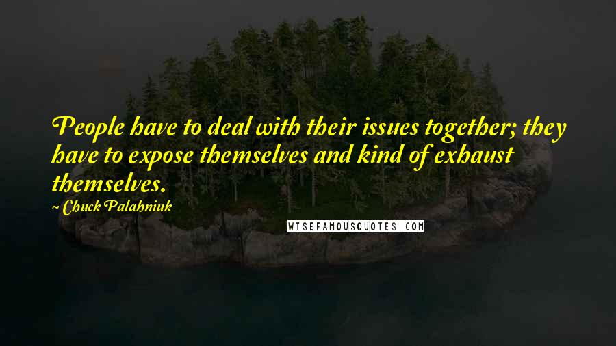 Chuck Palahniuk Quotes: People have to deal with their issues together; they have to expose themselves and kind of exhaust themselves.