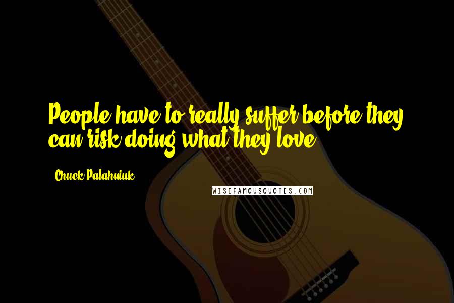 Chuck Palahniuk Quotes: People have to really suffer before they can risk doing what they love.