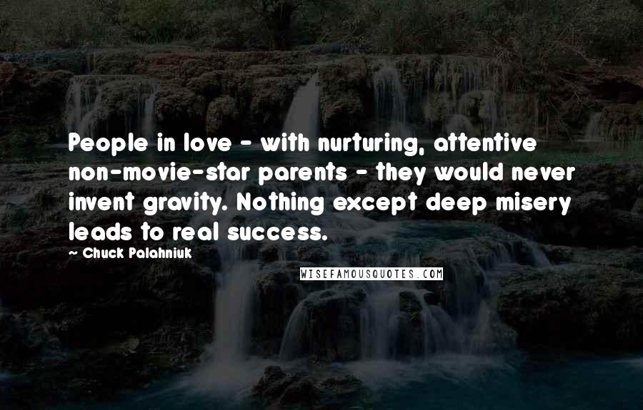 Chuck Palahniuk Quotes: People in love - with nurturing, attentive non-movie-star parents - they would never invent gravity. Nothing except deep misery leads to real success.