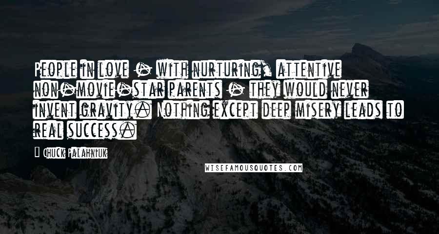 Chuck Palahniuk Quotes: People in love - with nurturing, attentive non-movie-star parents - they would never invent gravity. Nothing except deep misery leads to real success.