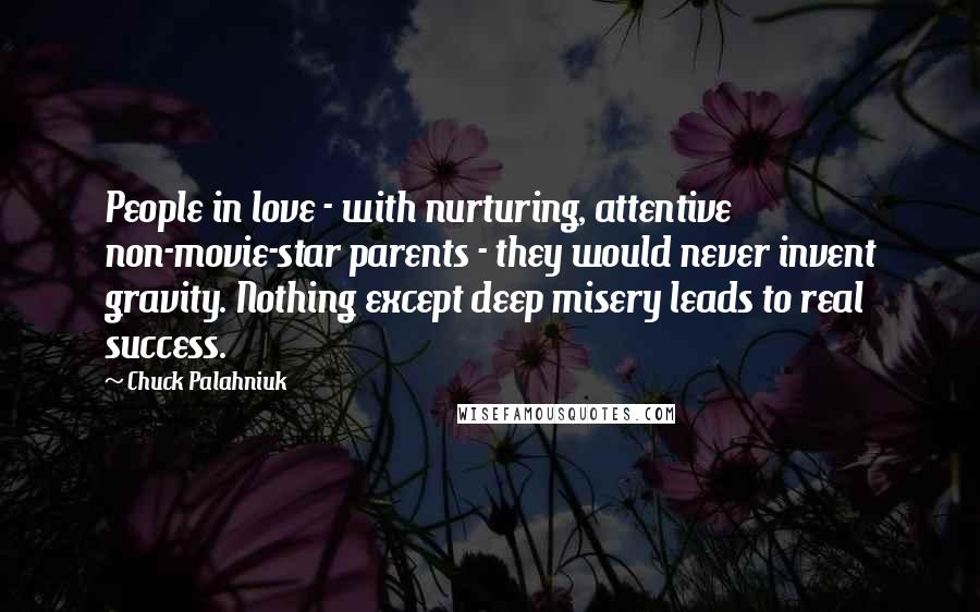 Chuck Palahniuk Quotes: People in love - with nurturing, attentive non-movie-star parents - they would never invent gravity. Nothing except deep misery leads to real success.