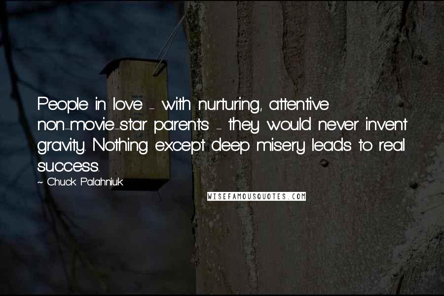 Chuck Palahniuk Quotes: People in love - with nurturing, attentive non-movie-star parents - they would never invent gravity. Nothing except deep misery leads to real success.