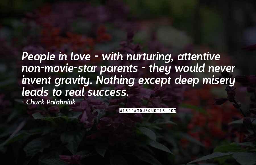 Chuck Palahniuk Quotes: People in love - with nurturing, attentive non-movie-star parents - they would never invent gravity. Nothing except deep misery leads to real success.