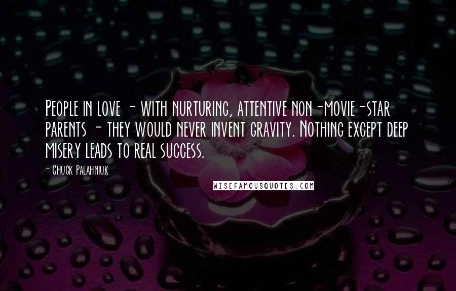 Chuck Palahniuk Quotes: People in love - with nurturing, attentive non-movie-star parents - they would never invent gravity. Nothing except deep misery leads to real success.