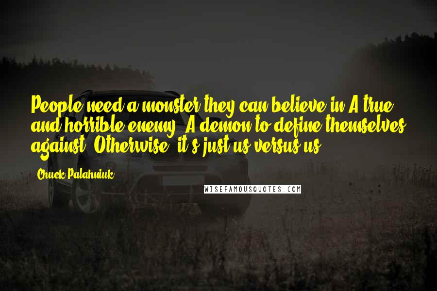 Chuck Palahniuk Quotes: People need a monster they can believe in.A true and horrible enemy. A demon to define themselves against. Otherwise, it's just us versus us.