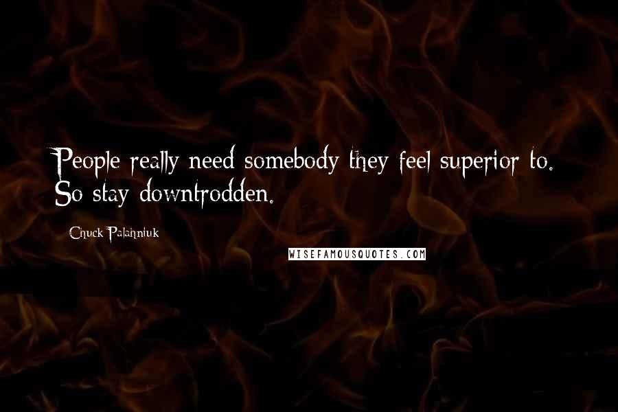 Chuck Palahniuk Quotes: People really need somebody they feel superior to. So stay downtrodden.