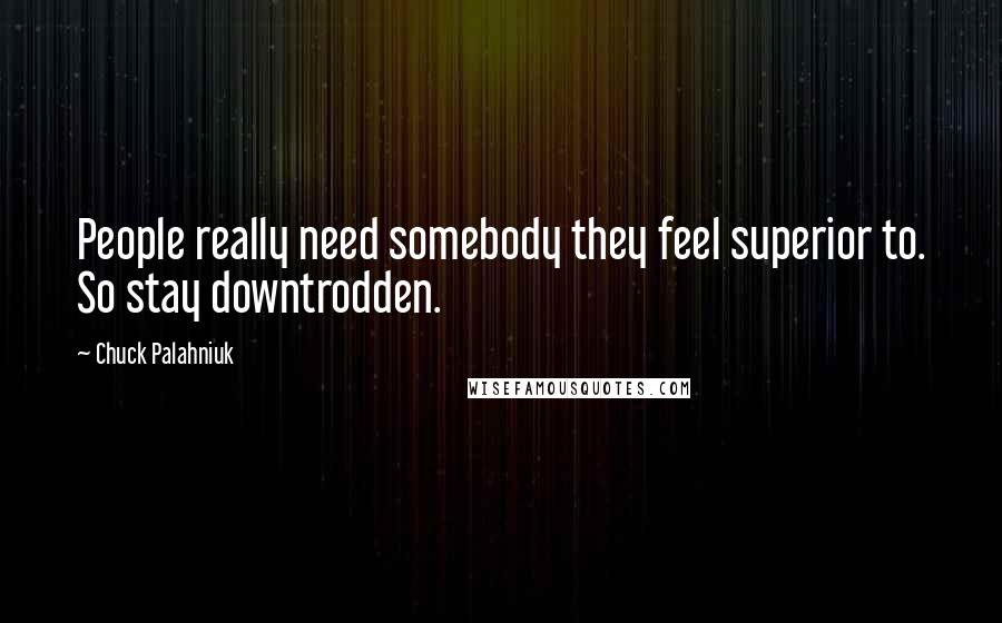 Chuck Palahniuk Quotes: People really need somebody they feel superior to. So stay downtrodden.