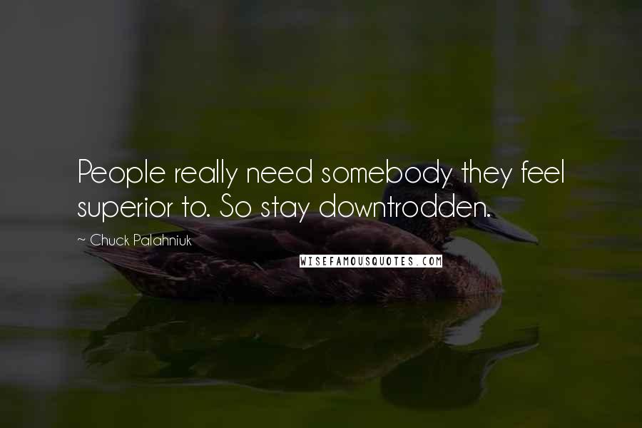 Chuck Palahniuk Quotes: People really need somebody they feel superior to. So stay downtrodden.