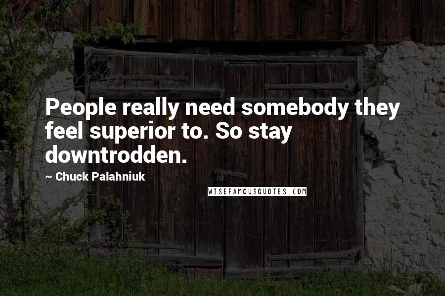 Chuck Palahniuk Quotes: People really need somebody they feel superior to. So stay downtrodden.