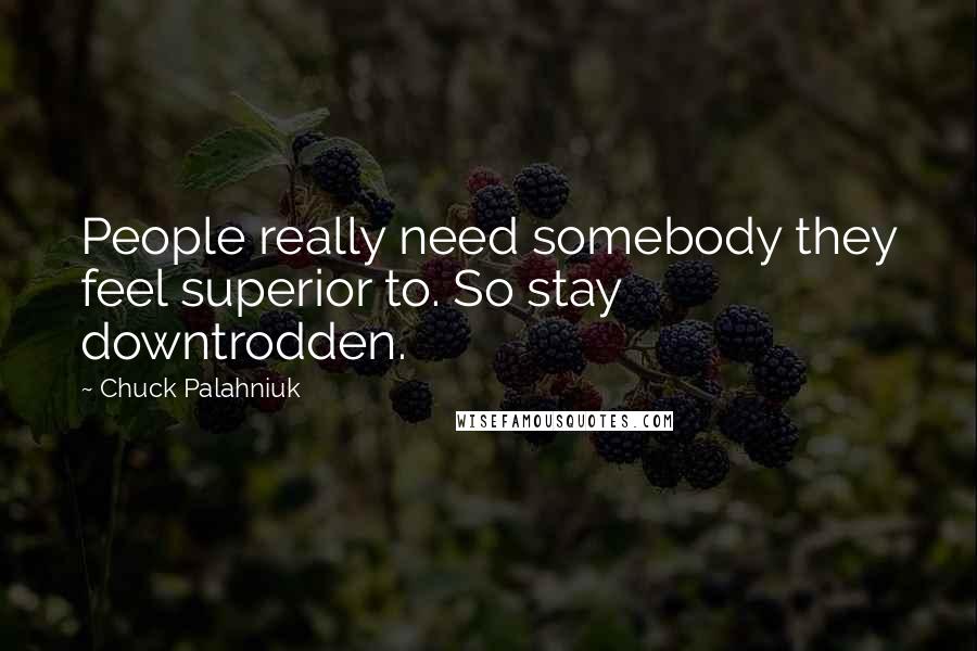 Chuck Palahniuk Quotes: People really need somebody they feel superior to. So stay downtrodden.