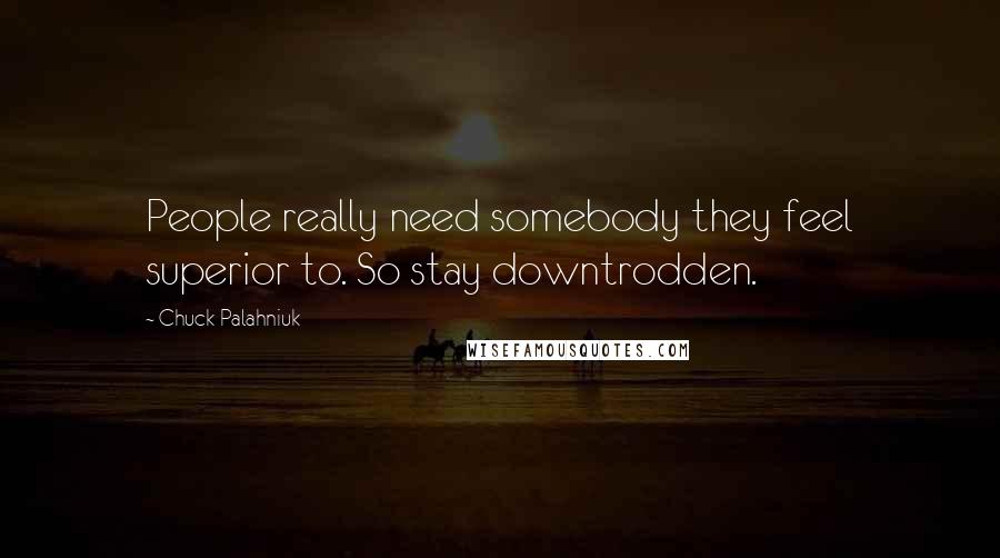 Chuck Palahniuk Quotes: People really need somebody they feel superior to. So stay downtrodden.