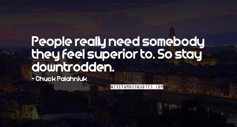 Chuck Palahniuk Quotes: People really need somebody they feel superior to. So stay downtrodden.