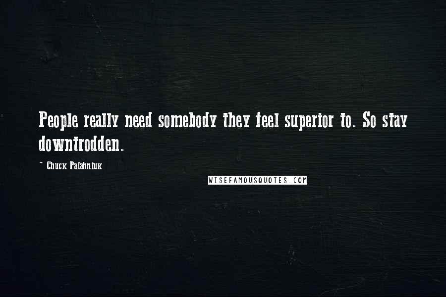 Chuck Palahniuk Quotes: People really need somebody they feel superior to. So stay downtrodden.