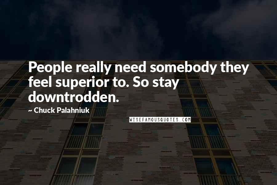 Chuck Palahniuk Quotes: People really need somebody they feel superior to. So stay downtrodden.