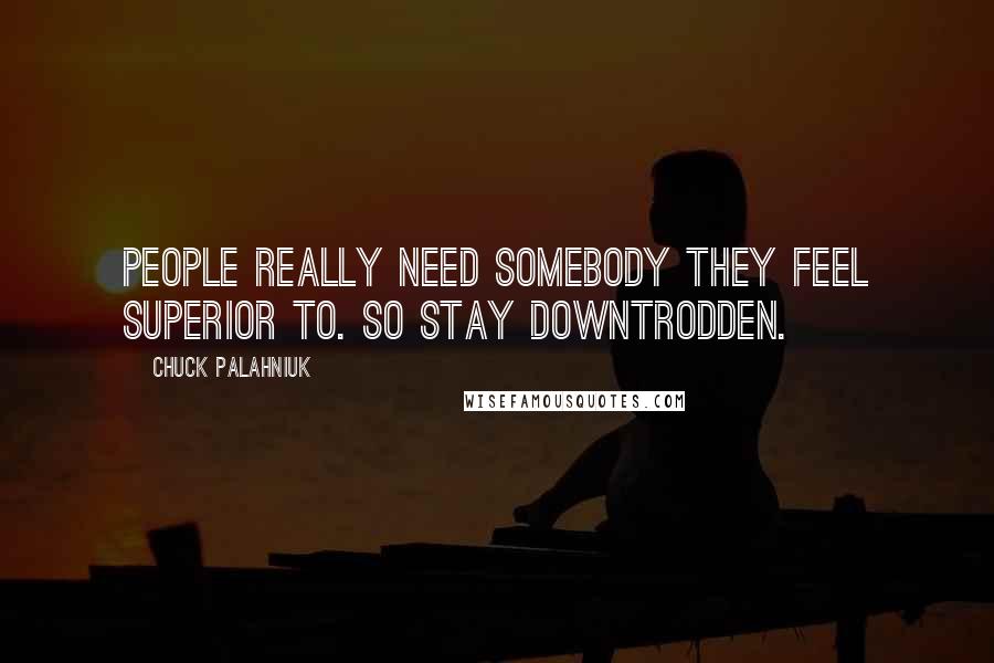 Chuck Palahniuk Quotes: People really need somebody they feel superior to. So stay downtrodden.