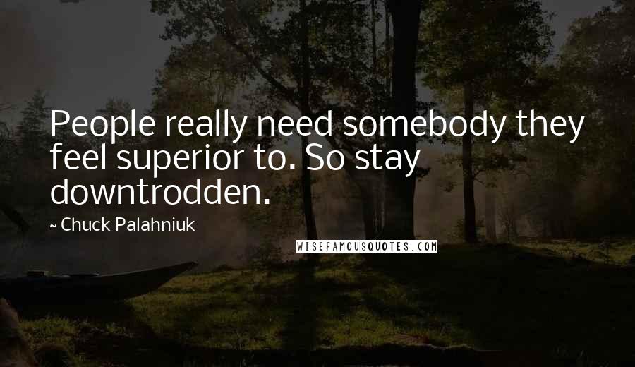 Chuck Palahniuk Quotes: People really need somebody they feel superior to. So stay downtrodden.