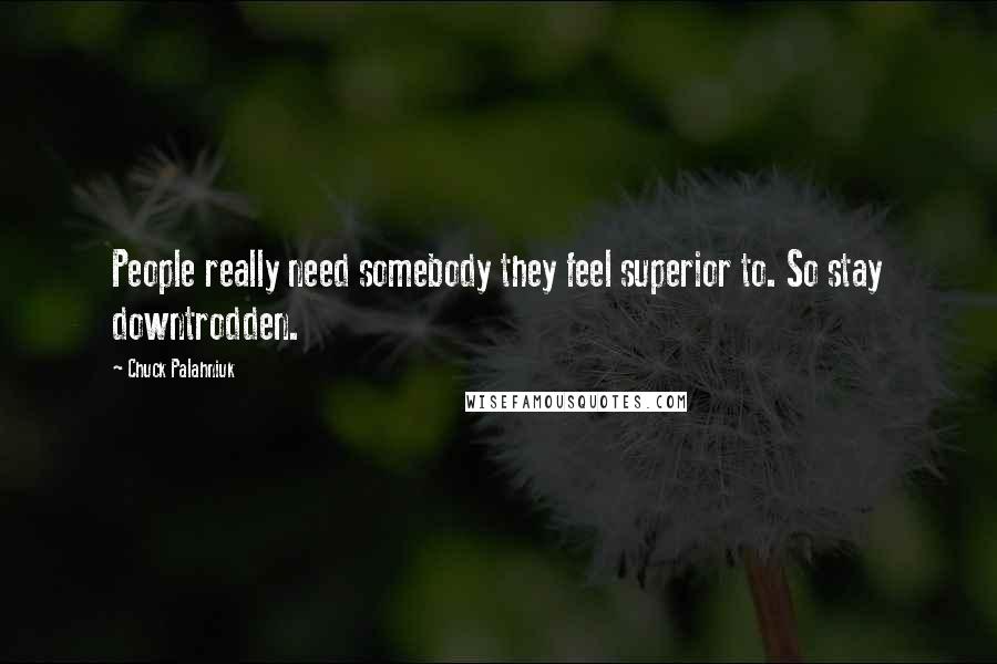 Chuck Palahniuk Quotes: People really need somebody they feel superior to. So stay downtrodden.