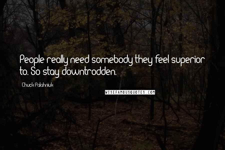 Chuck Palahniuk Quotes: People really need somebody they feel superior to. So stay downtrodden.