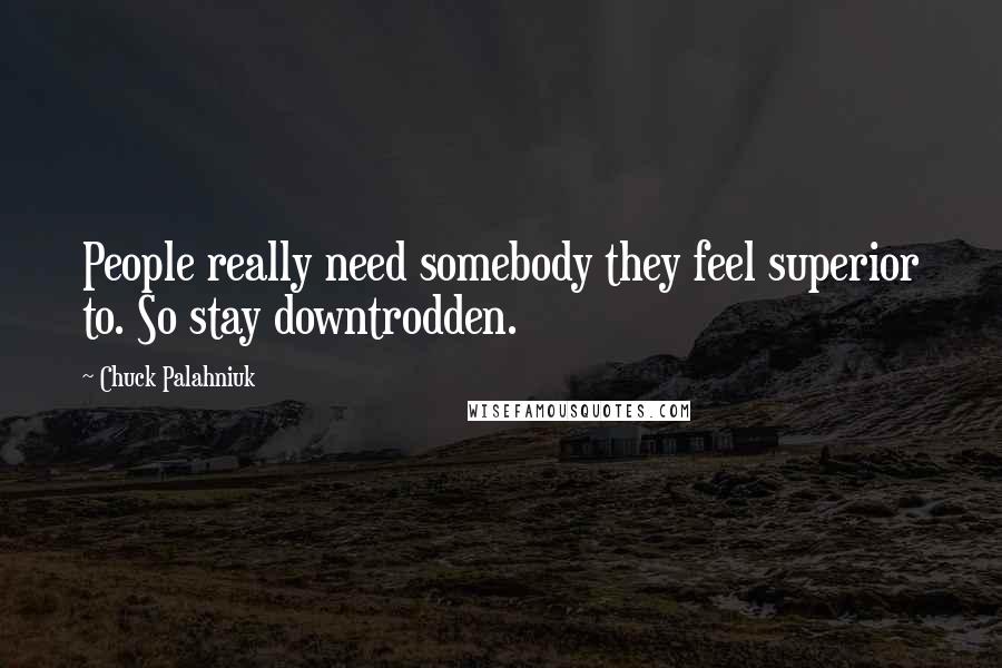 Chuck Palahniuk Quotes: People really need somebody they feel superior to. So stay downtrodden.