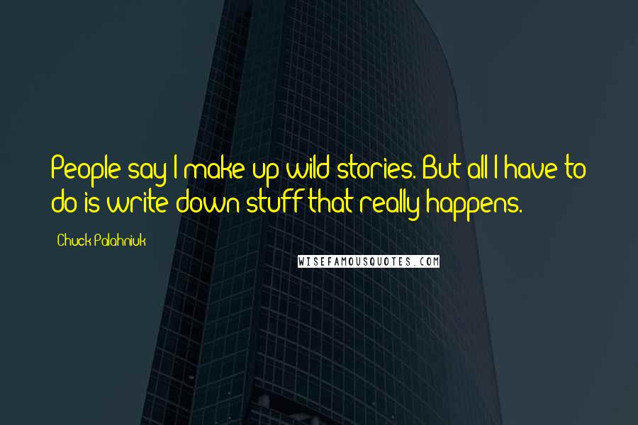 Chuck Palahniuk Quotes: People say I make up wild stories. But all I have to do is write down stuff that really happens.