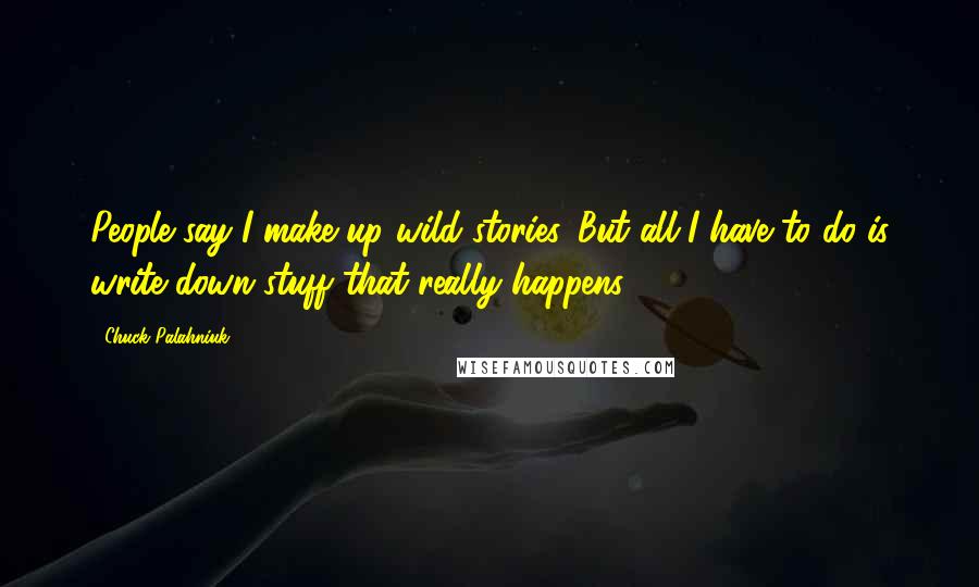 Chuck Palahniuk Quotes: People say I make up wild stories. But all I have to do is write down stuff that really happens.