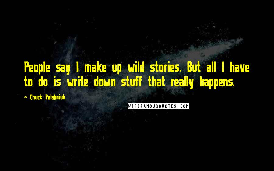 Chuck Palahniuk Quotes: People say I make up wild stories. But all I have to do is write down stuff that really happens.