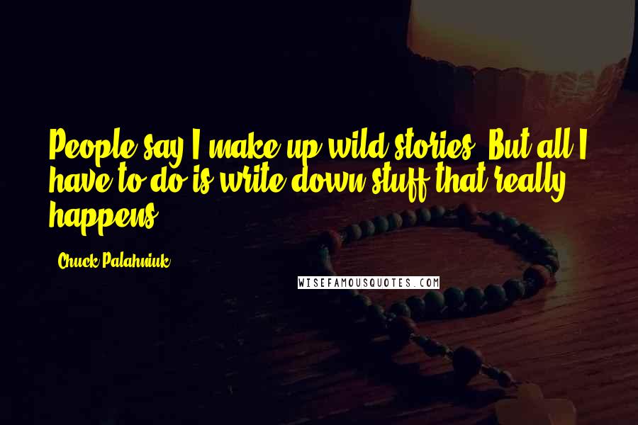 Chuck Palahniuk Quotes: People say I make up wild stories. But all I have to do is write down stuff that really happens.