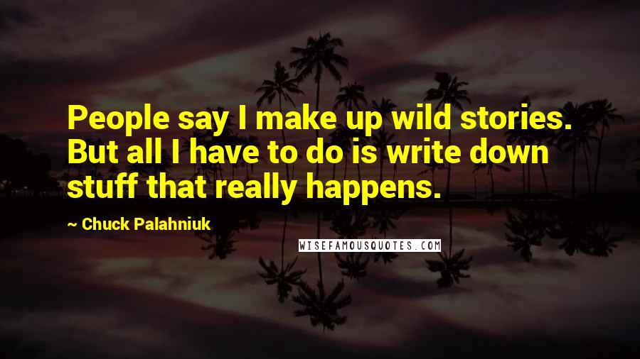 Chuck Palahniuk Quotes: People say I make up wild stories. But all I have to do is write down stuff that really happens.