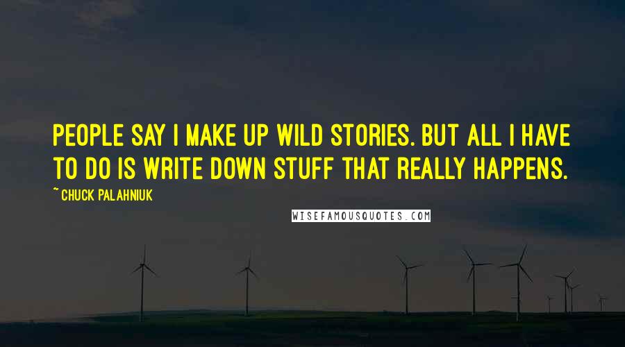 Chuck Palahniuk Quotes: People say I make up wild stories. But all I have to do is write down stuff that really happens.
