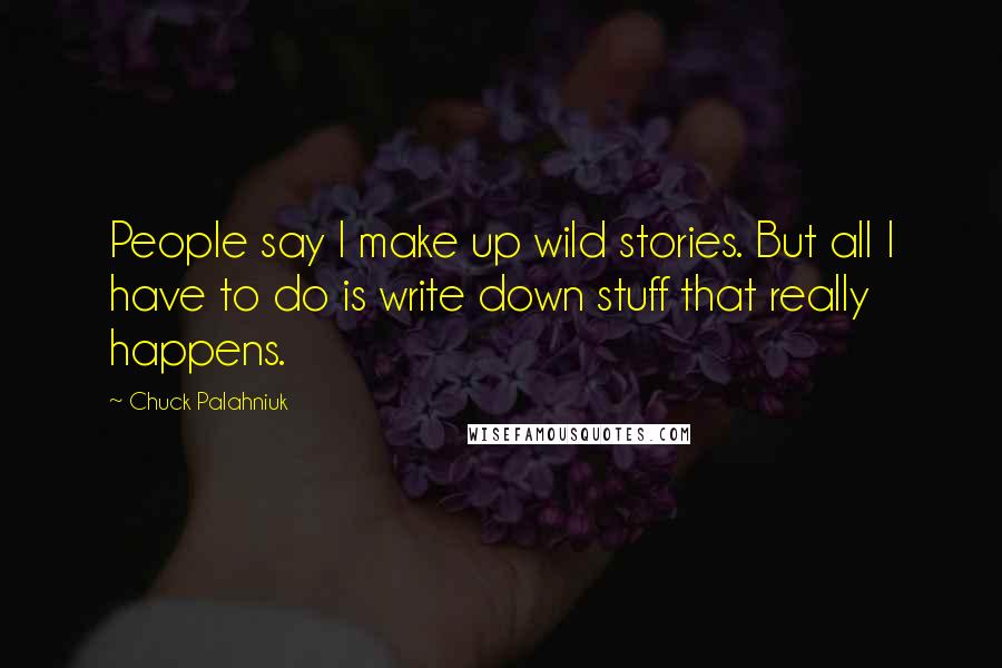 Chuck Palahniuk Quotes: People say I make up wild stories. But all I have to do is write down stuff that really happens.