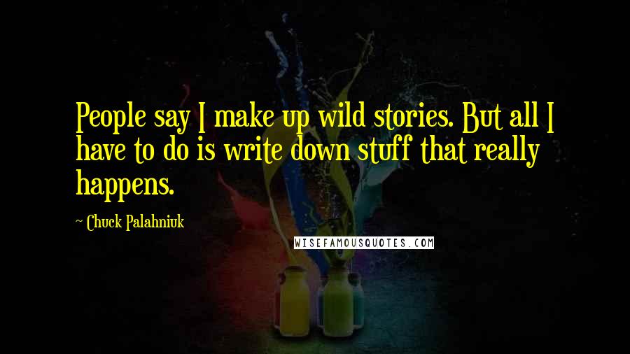 Chuck Palahniuk Quotes: People say I make up wild stories. But all I have to do is write down stuff that really happens.