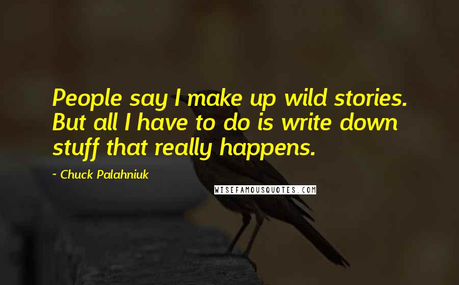 Chuck Palahniuk Quotes: People say I make up wild stories. But all I have to do is write down stuff that really happens.