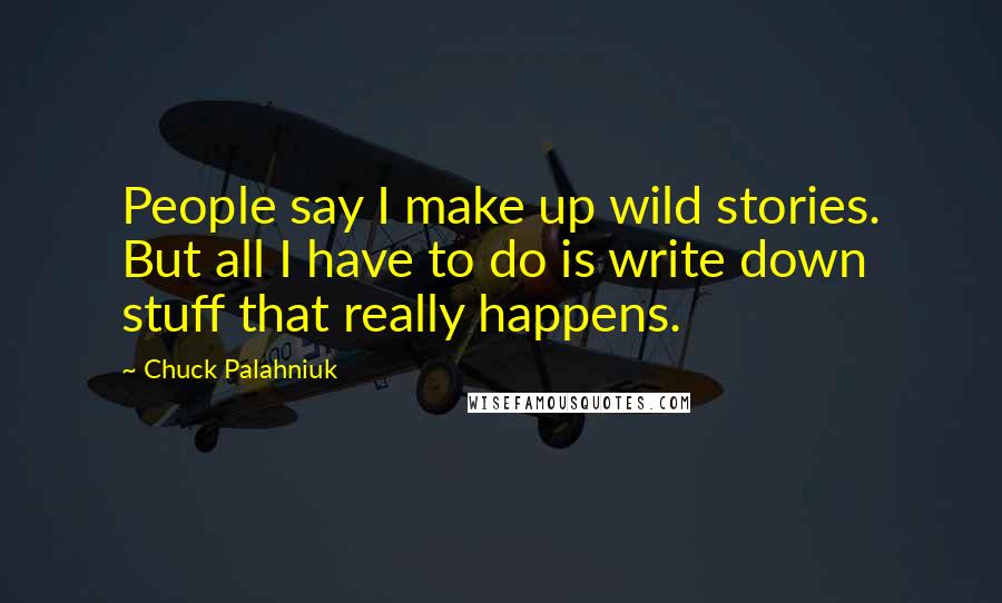 Chuck Palahniuk Quotes: People say I make up wild stories. But all I have to do is write down stuff that really happens.