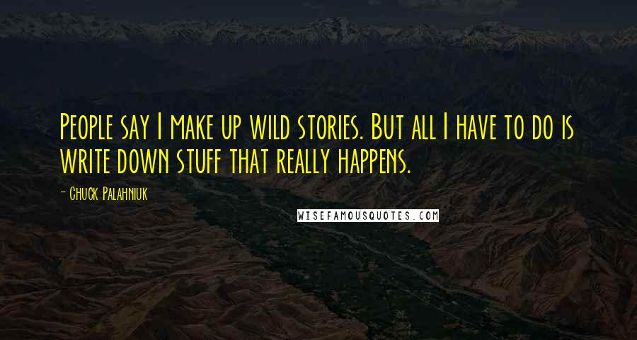 Chuck Palahniuk Quotes: People say I make up wild stories. But all I have to do is write down stuff that really happens.