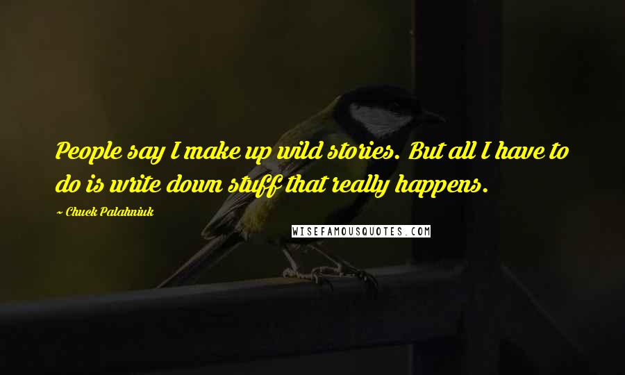 Chuck Palahniuk Quotes: People say I make up wild stories. But all I have to do is write down stuff that really happens.