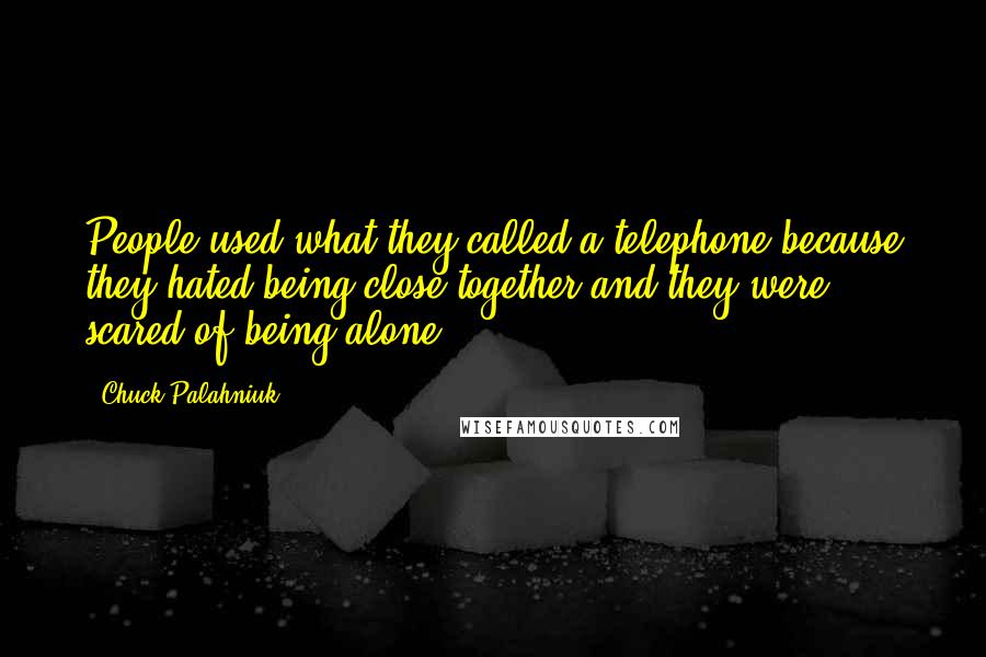 Chuck Palahniuk Quotes: People used what they called a telephone because they hated being close together and they were scared of being alone.