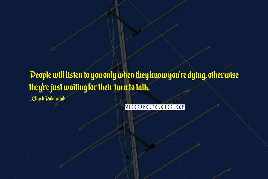 Chuck Palahniuk Quotes: People will listen to you only when they know you're dying, otherwise they're just waiting for their turn to talk.