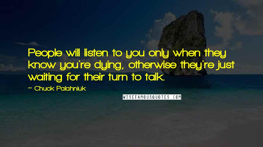 Chuck Palahniuk Quotes: People will listen to you only when they know you're dying, otherwise they're just waiting for their turn to talk.