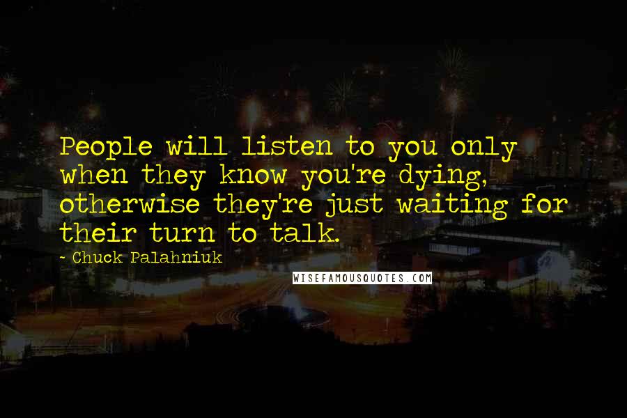 Chuck Palahniuk Quotes: People will listen to you only when they know you're dying, otherwise they're just waiting for their turn to talk.