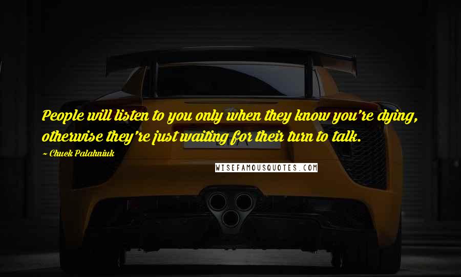 Chuck Palahniuk Quotes: People will listen to you only when they know you're dying, otherwise they're just waiting for their turn to talk.