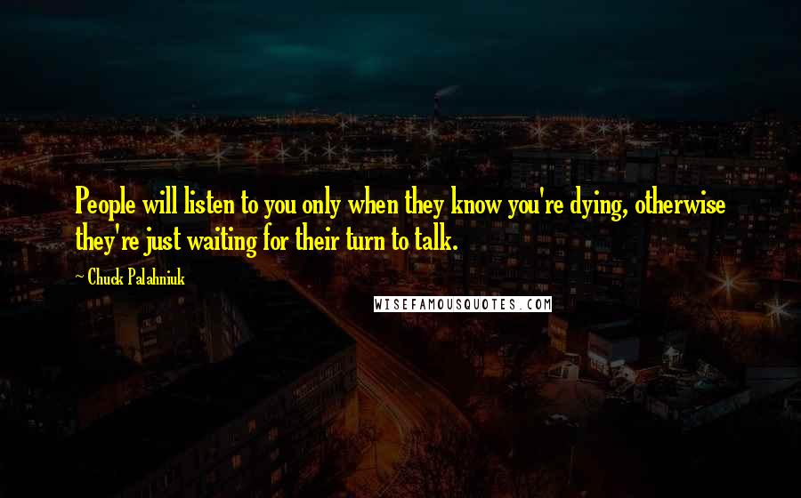 Chuck Palahniuk Quotes: People will listen to you only when they know you're dying, otherwise they're just waiting for their turn to talk.