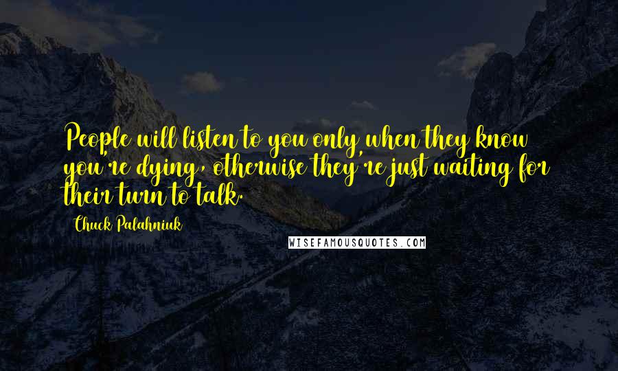 Chuck Palahniuk Quotes: People will listen to you only when they know you're dying, otherwise they're just waiting for their turn to talk.