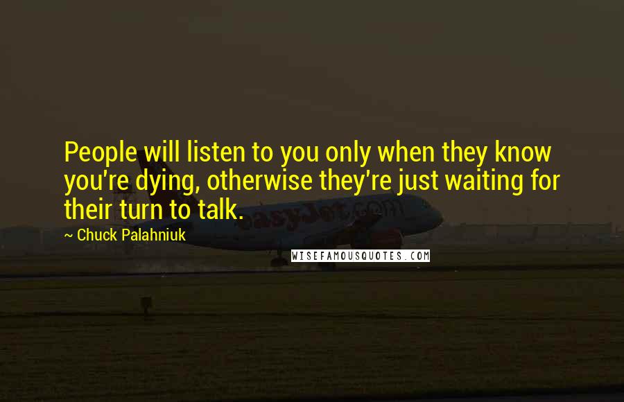 Chuck Palahniuk Quotes: People will listen to you only when they know you're dying, otherwise they're just waiting for their turn to talk.