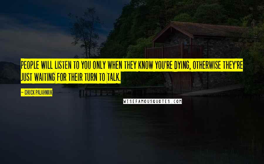 Chuck Palahniuk Quotes: People will listen to you only when they know you're dying, otherwise they're just waiting for their turn to talk.