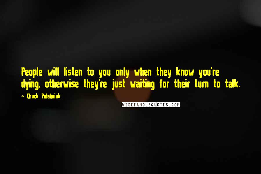 Chuck Palahniuk Quotes: People will listen to you only when they know you're dying, otherwise they're just waiting for their turn to talk.