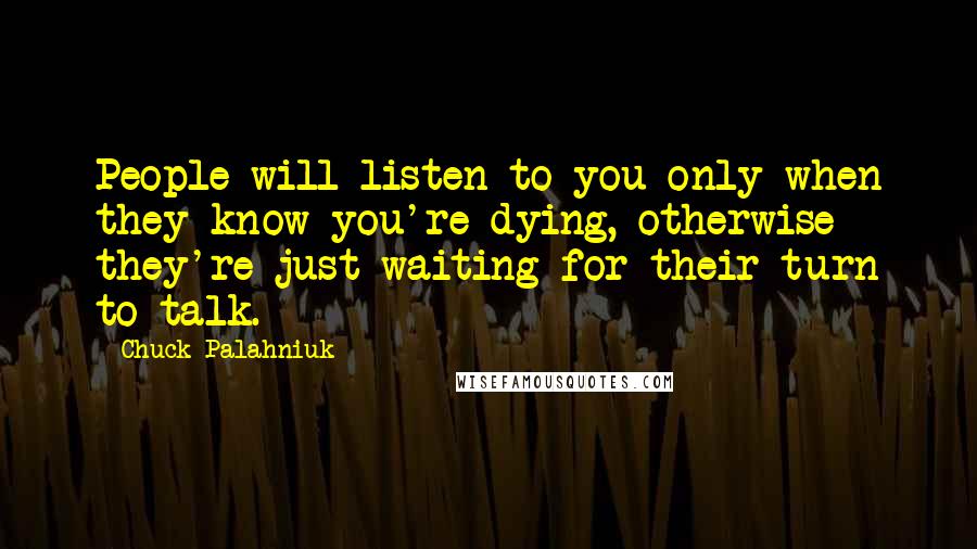 Chuck Palahniuk Quotes: People will listen to you only when they know you're dying, otherwise they're just waiting for their turn to talk.